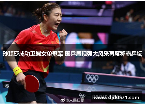 孙颖莎成功卫冕女单冠军 国乒展现强大风采再度称霸乒坛