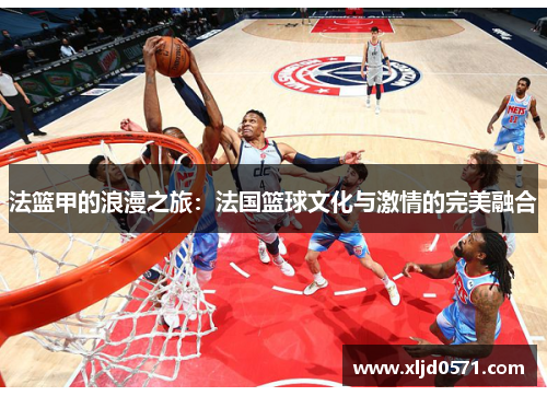 法篮甲的浪漫之旅：法国篮球文化与激情的完美融合