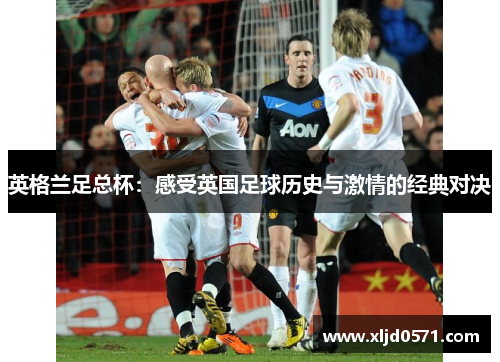 英格兰足总杯：感受英国足球历史与激情的经典对决