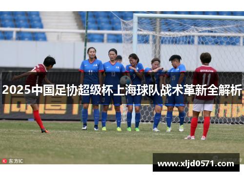 2025中国足协超级杯上海球队战术革新全解析