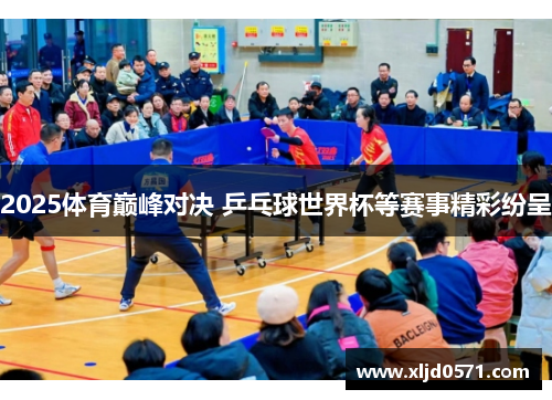 2025体育巅峰对决 乒乓球世界杯等赛事精彩纷呈 2025体育巅峰对决 乒乓球世界杯等赛事精彩纷呈