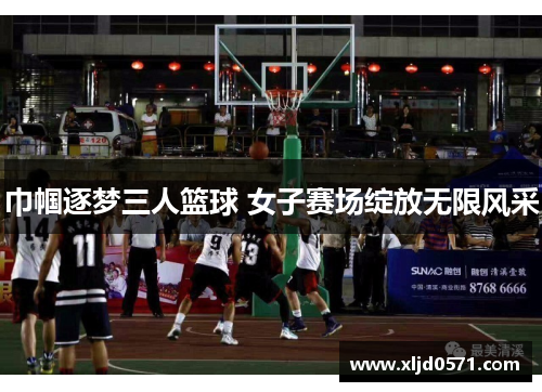 巾帼逐梦三人篮球 女子赛场绽放无限风采 巾帼逐梦三人篮球 女子赛场绽放无限风采