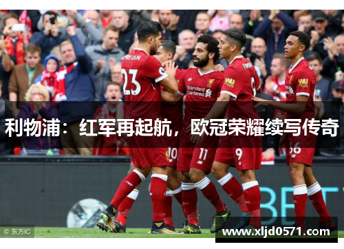 利物浦:红军再起航,欧冠荣耀续写传奇 利物浦:红军再起航,欧冠荣耀续写传奇