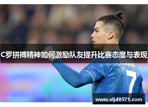 C罗拼搏精神如何激励队友提升比赛态度与表现 C罗拼搏精神如何激励队友提升比赛态度与表现