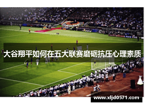 大谷翔平如何在五大联赛磨砺抗压心理素质 大谷翔平如何在五大联赛磨砺抗压心理素质