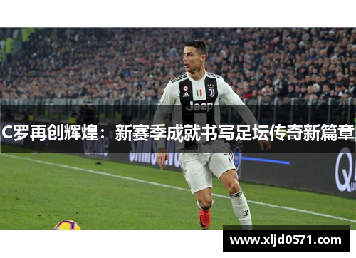 C罗再创辉煌：新赛季成就书写足坛传奇新篇章