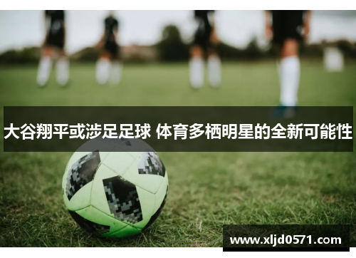 大谷翔平或涉足足球 体育多栖明星的全新可能性 大谷翔平或涉足足球 体育多栖明星的全新可能性