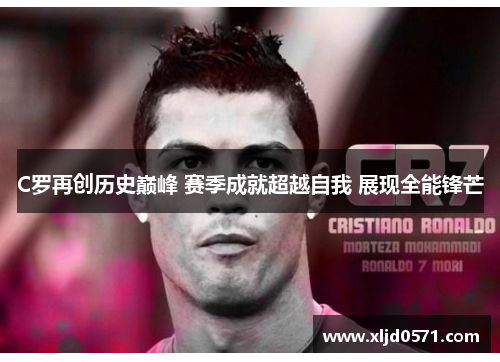 C罗再创历史巅峰 赛季成就超越自我 展现全能锋芒 C罗再创历史巅峰 赛季成就超越自我 展现全能锋芒