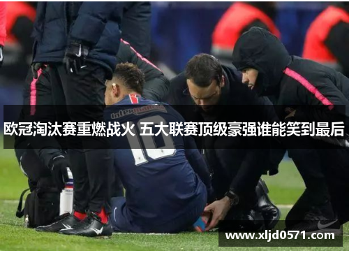 欧冠淘汰赛重燃战火 五大联赛顶级豪强谁能笑到最后