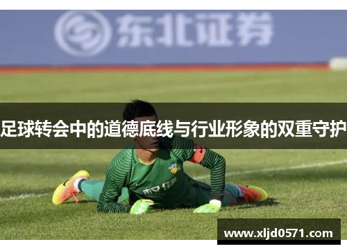 足球转会中的道德底线与行业形象的双重守护 足球转会中的道德底线与行业形象的双重守护