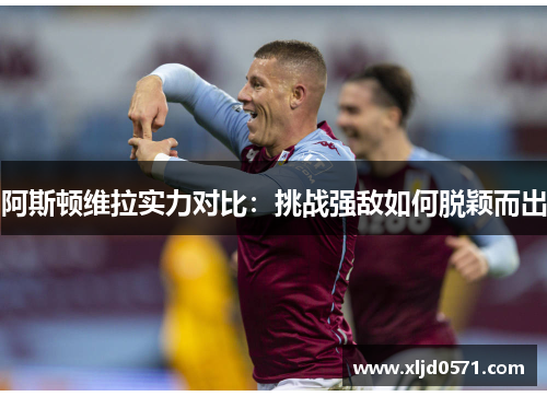 阿斯顿维拉实力对比:挑战强敌如何脱颖而出 阿斯顿维拉实力对比:挑战强敌如何脱颖而出