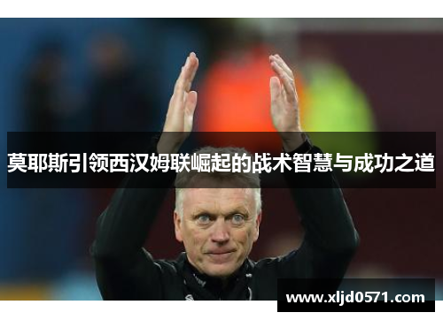 莫耶斯引领西汉姆联崛起的战术智慧与成功之道 莫耶斯引领西汉姆联崛起的战术智慧与成功之道