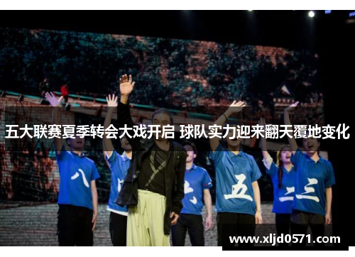 五大联赛夏季转会大戏开启 球队实力迎来翻天覆地变化 五大联赛夏季转会大戏开启 球队实力迎来翻天覆地变化