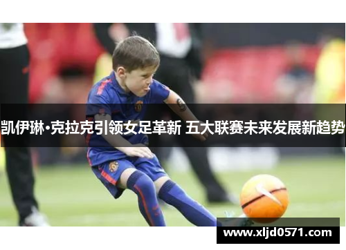 凯伊琳·克拉克引领女足革新 五大联赛未来发展新趋势