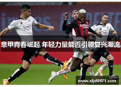 意甲青春崛起 年轻力量能否引领复兴潮流 意甲青春崛起 年轻力量能否引领复兴潮流