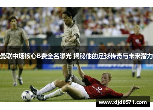 曼联中场核心B费全名曝光 揭秘他的足球传奇与未来潜力