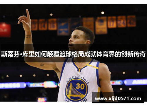 斯蒂芬·库里如何颠覆篮球格局成就体育界的创新传奇